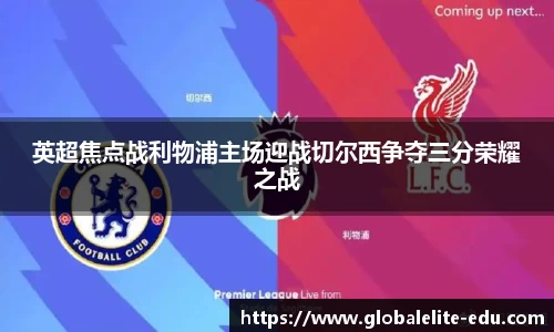 英超焦点战利物浦主场迎战切尔西争夺三分荣耀之战