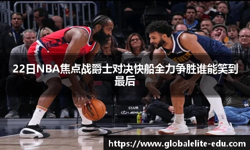 22日NBA焦点战爵士对决快船全力争胜谁能笑到最后