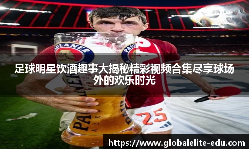 足球明星饮酒趣事大揭秘精彩视频合集尽享球场外的欢乐时光
