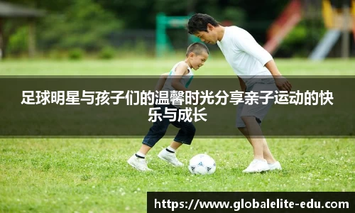 足球明星与孩子们的温馨时光分享亲子运动的快乐与成长