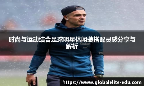 时尚与运动结合足球明星休闲装搭配灵感分享与解析
