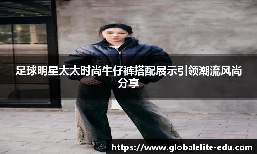 足球明星太太时尚牛仔裤搭配展示引领潮流风尚分享